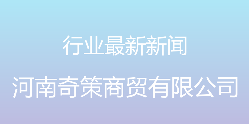 行业最新新闻 - 河南奇策商贸有限公司