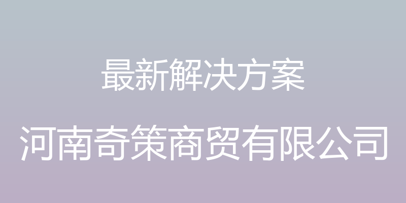 最新解决方案 - 河南奇策商贸有限公司